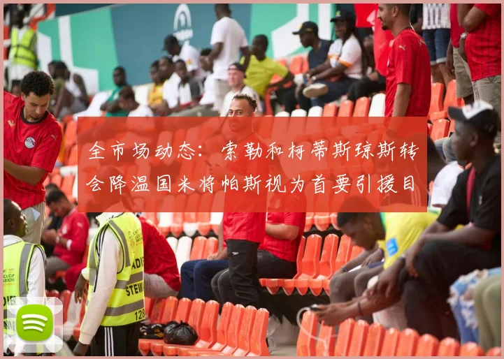 全市场动态：索勒和柯蒂斯琼斯转会降温国米将帕斯视为首要引援目标