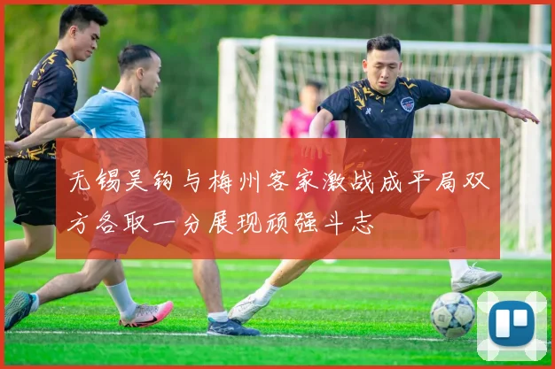无锡吴钩与梅州客家激战成平局双方各取一分展现顽强斗志