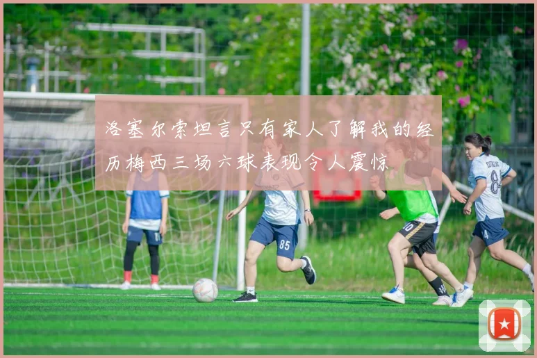 洛塞尔索坦言只有家人了解我的经历梅西三场六球表现令人震惊
