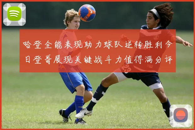 哈登全能表现助力球队逆转胜利今日登哥展现关键战斗力值得满分评价
