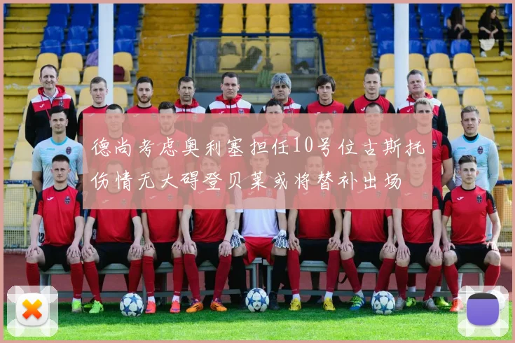 德尚考虑奥利塞担任10号位古斯托伤情无大碍登贝莱或将替补出场