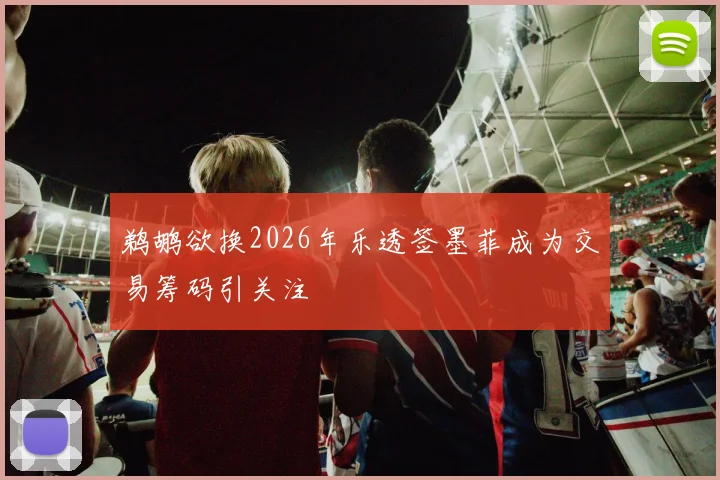 鹈鹕欲换2026年乐透签墨菲成为交易筹码引关注