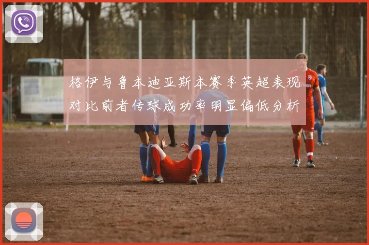 格伊与鲁本迪亚斯本赛季英超表现对比前者传球成功率明显偏低分析