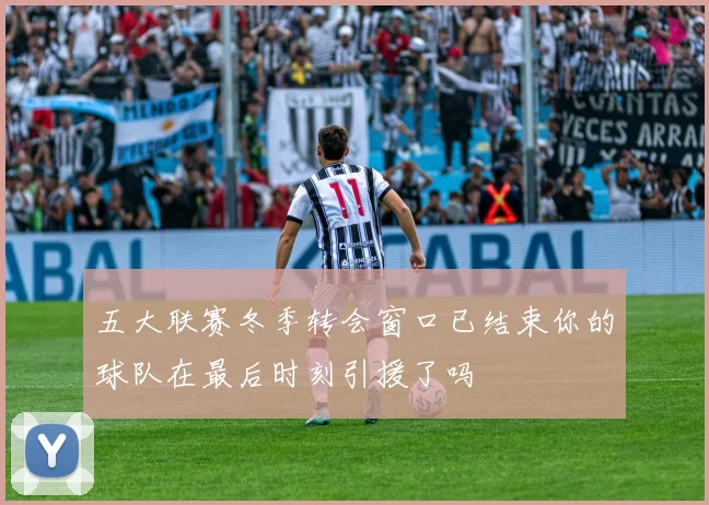 五大联赛冬季转会窗口已结束你的球队在最后时刻引援了吗