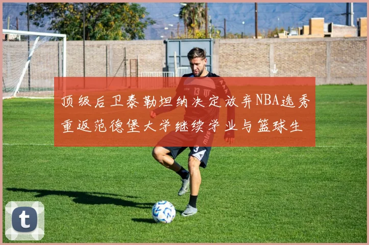 顶级后卫泰勒坦纳决定放弃NBA选秀重返范德堡大学继续学业与篮球生涯