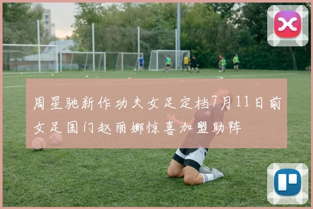 周星驰新作功夫女足定档7月11日前女足国门赵丽娜惊喜加盟助阵