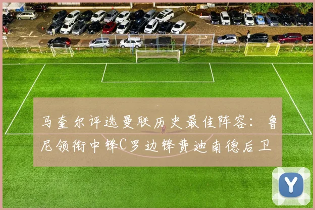马奎尔评选曼联历史最佳阵容：鲁尼领衔中锋C罗边锋费迪南德后卫