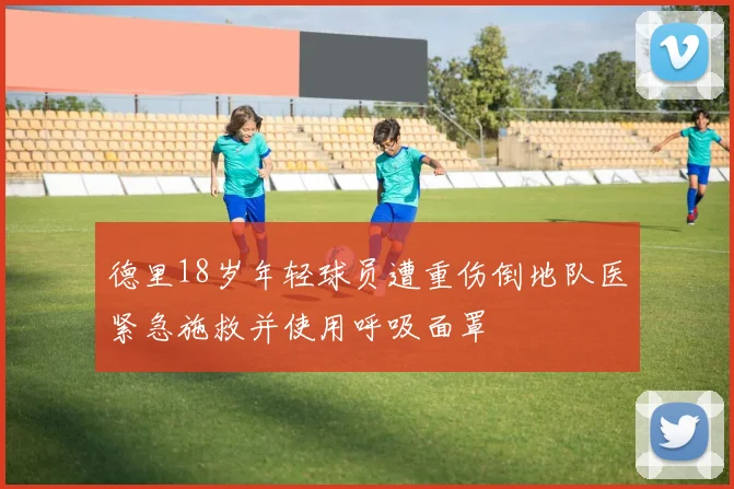 德里18岁年轻球员遭重伤倒地队医紧急施救并使用呼吸面罩