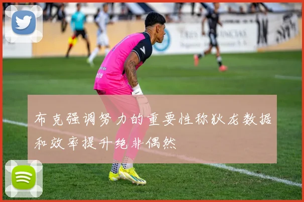 布克强调努力的重要性称狄龙数据和效率提升绝非偶然