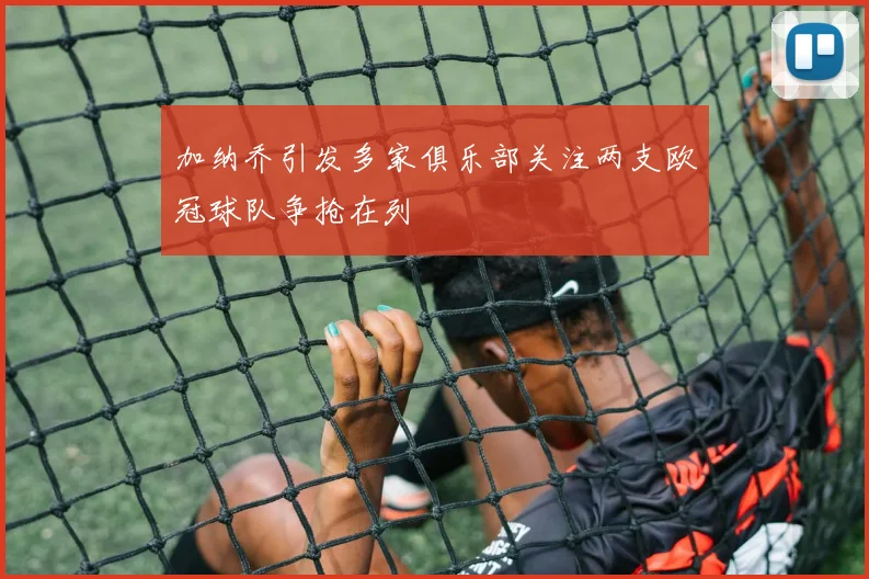 加纳乔引发多家俱乐部关注两支欧冠球队争抢在列