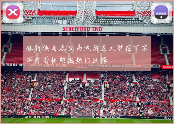 独行侠考虑交易浓眉五大潜在下家字母哥快船成热门选择