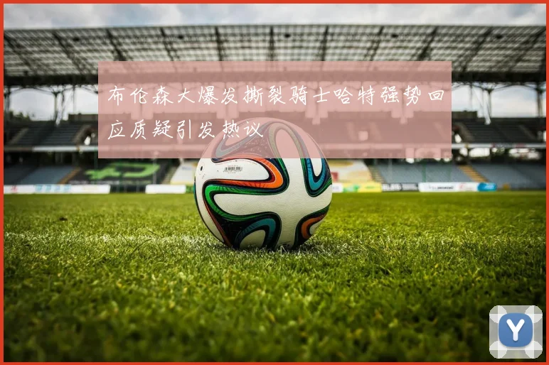 布伦森大爆发撕裂骑士哈特强势回应质疑引发热议