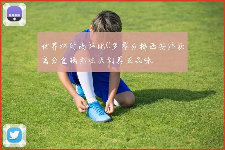 世界杯时尚评比C罗零分梅西安帅获高分金钱无法买到真正品味