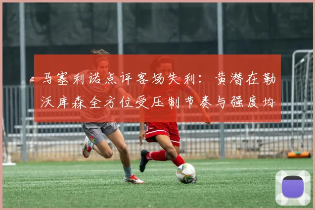 马塞利诺点评客场失利：黄潜在勒沃库森全方位受压制节奏与强度均不敌对手