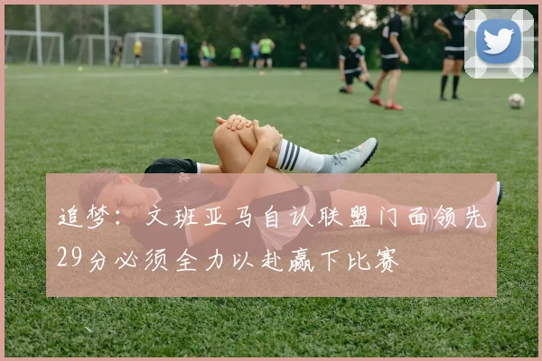 追梦：文班亚马自认联盟门面领先29分必须全力以赴赢下比赛