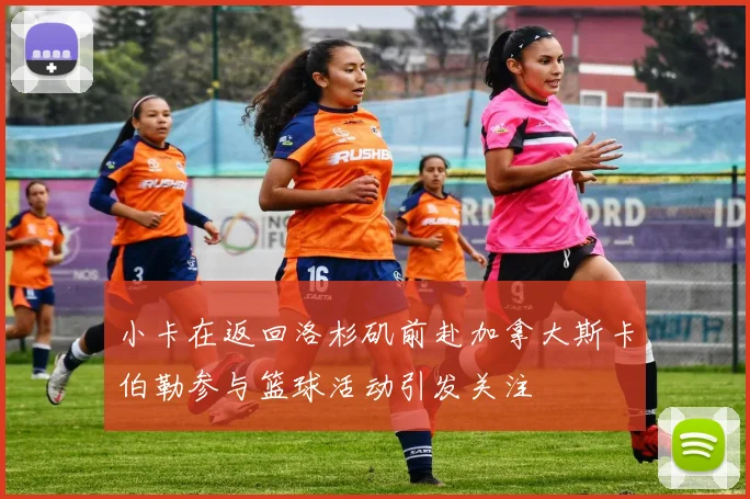 小卡在返回洛杉矶前赴加拿大斯卡伯勒参与篮球活动引发关注