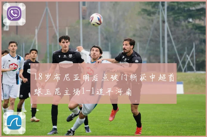 18岁布尼亚明后点破门斩获中超首球玉昆主场1-1追平河南