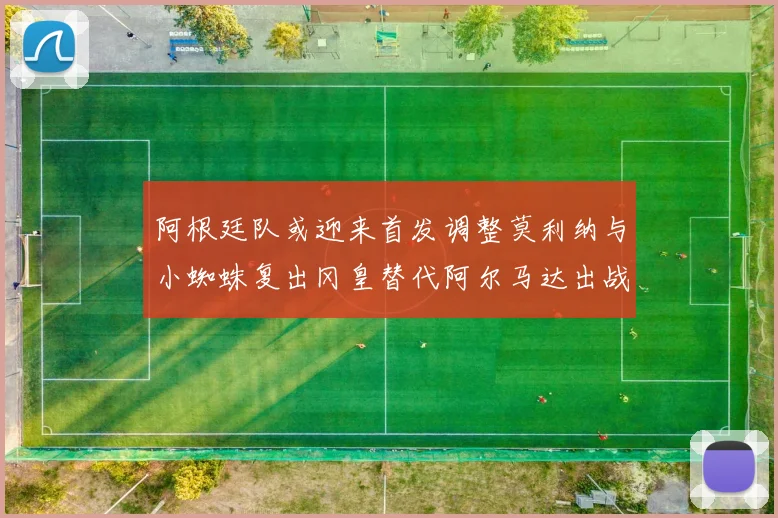 阿根廷队或迎来首发调整莫利纳与小蜘蛛复出冈皇替代阿尔马达出战