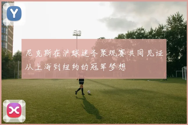 尼克斯在沪球迷齐聚观赛共同见证从上海到纽约的冠军梦想