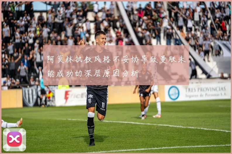 阿莫林执教风格不妥协导致曼联未能成功的深层原因分析