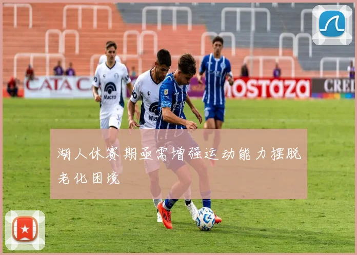 湖人休赛期亟需增强运动能力摆脱老化困境