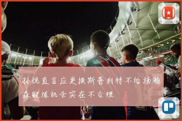 孙悦直言应更换斯普利特不给杨瀚森锻炼机会实在不合理