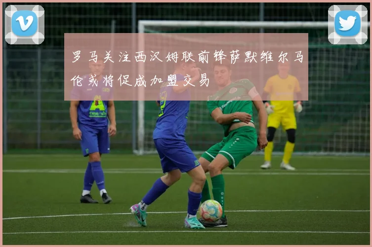 罗马关注西汉姆联前锋萨默维尔马伦或将促成加盟交易