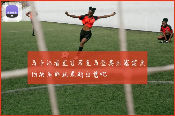 马卡记者直言若皇马签奥利塞需卖伯纳乌那就果断出售吧