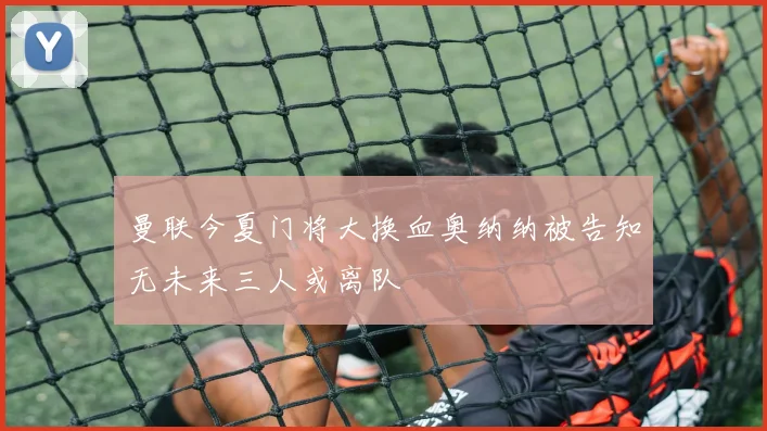 曼联今夏门将大换血奥纳纳被告知无未来三人或离队