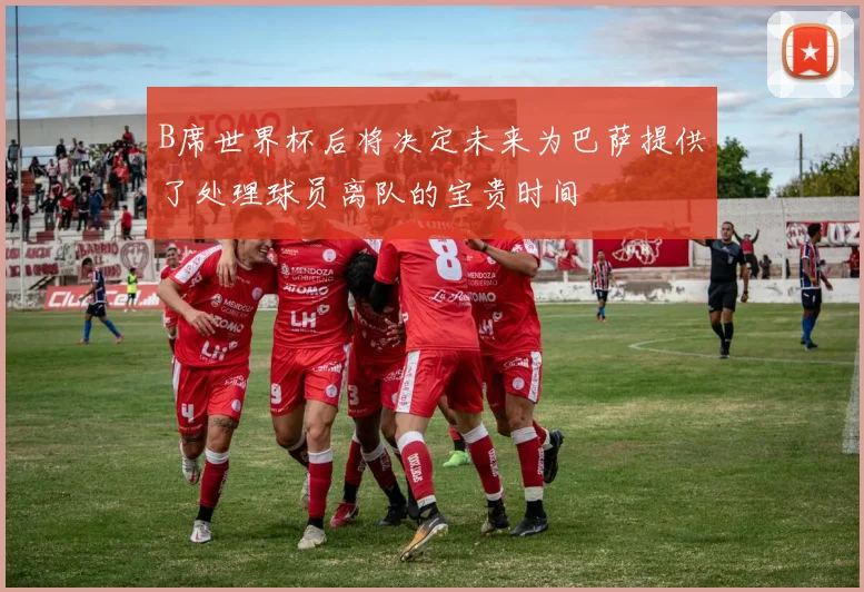 B席世界杯后将决定未来为巴萨提供了处理球员离队的宝贵时间