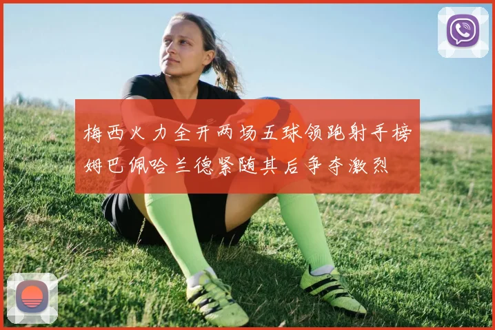 梅西火力全开两场五球领跑射手榜姆巴佩哈兰德紧随其后争夺激烈