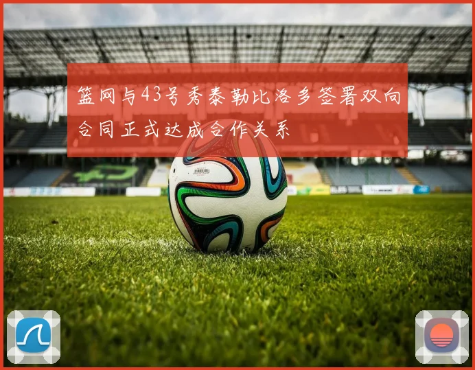 篮网与43号秀泰勒比洛多签署双向合同正式达成合作关系