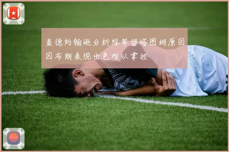 查德约翰逊分析绿军留塔图姆原因因布朗表现出色难以掌控