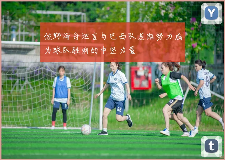 佐野海舟坦言与巴西队差距努力成为球队胜利的中坚力量