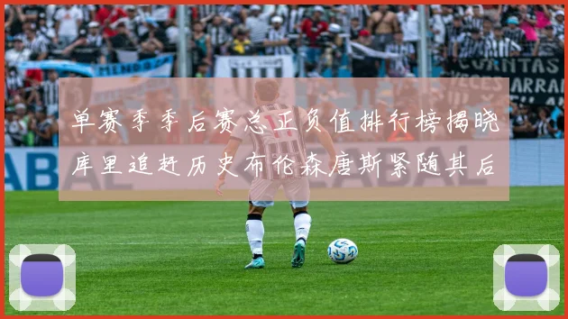 单赛季季后赛总正负值排行榜揭晓库里追赶历史布伦森唐斯紧随其后