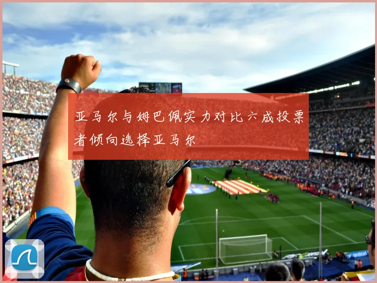 亚马尔与姆巴佩实力对比六成投票者倾向选择亚马尔