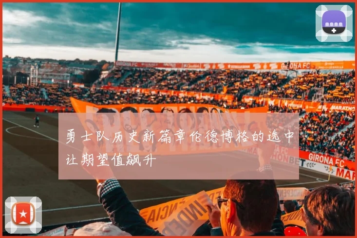 勇士队历史新篇章伦德博格的选中让期望值飙升